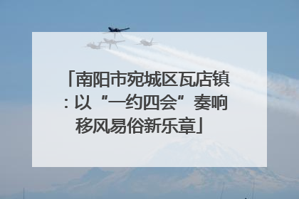 南阳市宛城区瓦店镇：以“一约四会”奏响移风易俗新乐章