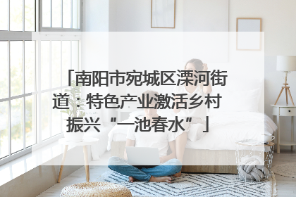 南阳市宛城区溧河街道：特色产业激活乡村振兴“一池春水”