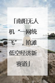 南阳无人机“一网统飞”，抢滩低空经济新赛道
