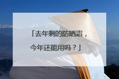 去年剩的防晒霜，今年还能用吗？