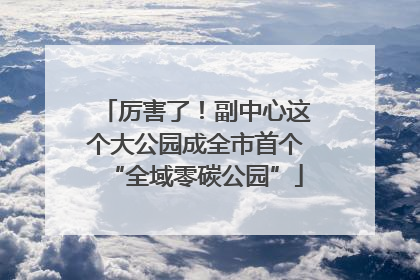 厉害了！副中心这个大公园成全市首个“全域零碳公园”