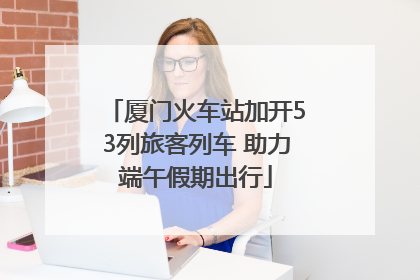 厦门火车站加开53列旅客列车 助力端午假期出行