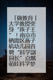 做教育︱大学教授变身“孩子王”！南京市栖霞区燕子矶幼儿园首聘“科学副园长”点燃萌娃科学梦