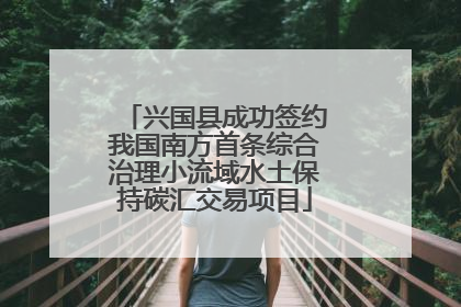 兴国县成功签约我国南方首条综合治理小流域水土保持碳汇交易项目