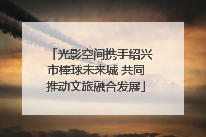 光影空间携手绍兴市棒球未来城 共同推动文旅融合发展
