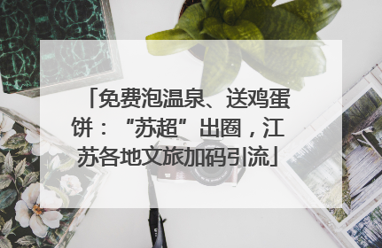 免费泡温泉、送鸡蛋饼：“苏超”出圈，江苏各地文旅加码引流