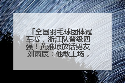 全国羽毛球团体冠军赛，浙江队晋级四强！黄雅琼放话男友刘雨辰：他敢上场，我一个劲遛他