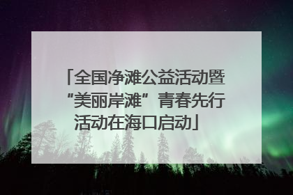 全国净滩公益活动暨“美丽岸滩”青春先行活动在海口启动