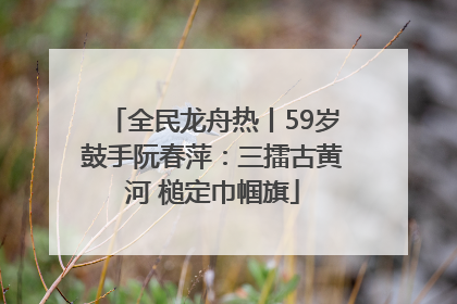 全民龙舟热丨59岁鼓手阮春萍：三擂古黄河 槌定巾帼旗