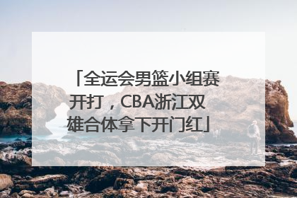 全运会男篮小组赛开打，CBA浙江双雄合体拿下开门红