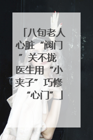 八旬老人心脏“阀门”关不拢 医生用“小夹子”巧修“心门”