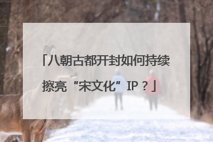 八朝古都开封如何持续擦亮“宋文化”IP？
