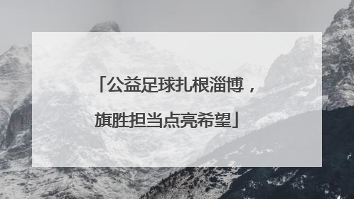 公益足球扎根淄博，旗胜担当点亮希望