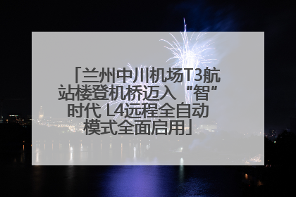 兰州中川机场T3航站楼登机桥迈入“智”时代 L4远程全自动模式全面启用