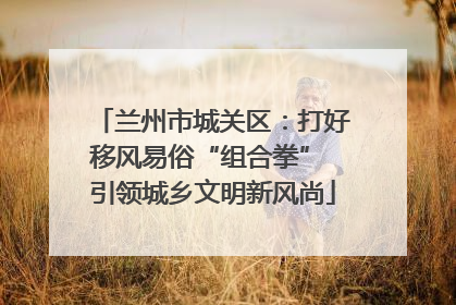 兰州市城关区：打好移风易俗“组合拳” 引领城乡文明新风尚