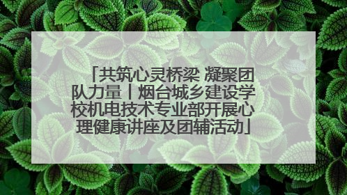 共筑心灵桥梁 凝聚团队力量丨烟台城乡建设学校机电技术专业部开展心理健康讲座及团辅活动