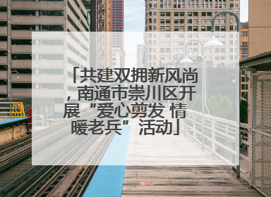 共建双拥新风尚，南通市崇川区开展“爱心剪发 情暖老兵”活动