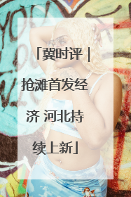 冀时评｜抢滩首发经济 河北持续上新