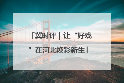 冀时评｜让“好戏”在河北焕彩新生