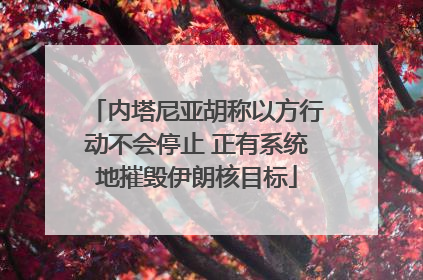 内塔尼亚胡称以方行动不会停止 正有系统地摧毁伊朗核目标