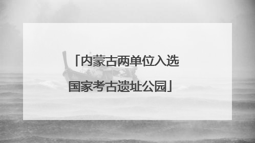 内蒙古两单位入选国家考古遗址公园