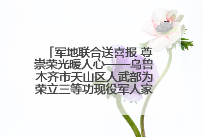 军地联合送喜报 尊崇荣光暖人心——乌鲁木齐市天山区人武部为荣立三等功现役军人家庭送立功喜报