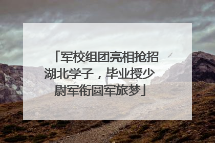 军校组团亮相抢招湖北学子，毕业授少尉军衔圆军旅梦