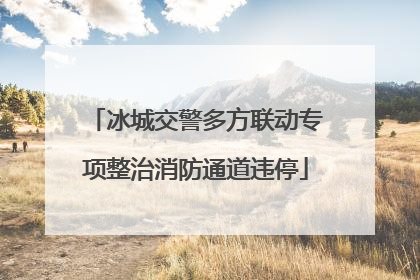 冰城交警多方联动专项整治消防通道违停