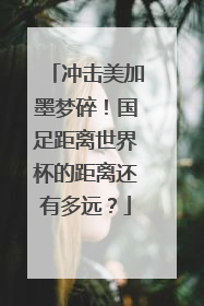 冲击美加墨梦碎！国足距离世界杯的距离还有多远？