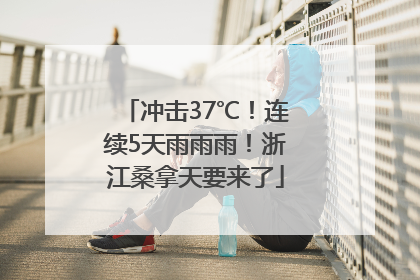 冲击37℃！连续5天雨雨雨！浙江桑拿天要来了