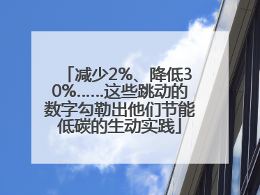减少2%、降低30%……这些跳动的数字勾勒出他们节能低碳的生动实践
