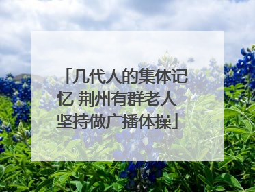几代人的集体记忆 荆州有群老人坚持做广播体操