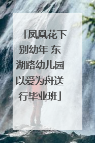 凤凰花下别幼年 东湖路幼儿园以爱为舟送行毕业班