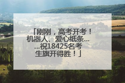刚刚，高考开考！机器人、爱心纸条……祝18425名考生旗开得胜！