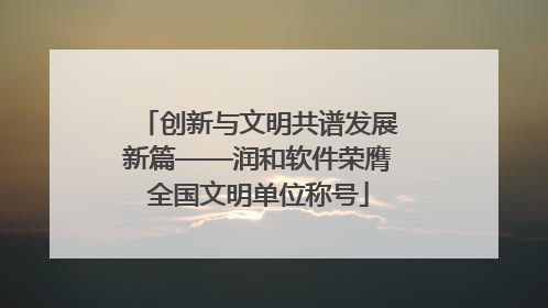 创新与文明共谱发展新篇——润和软件荣膺全国文明单位称号