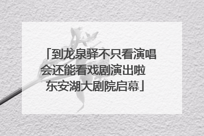 到龙泉驿不只看演唱会还能看戏剧演出啦 东安湖大剧院启幕
