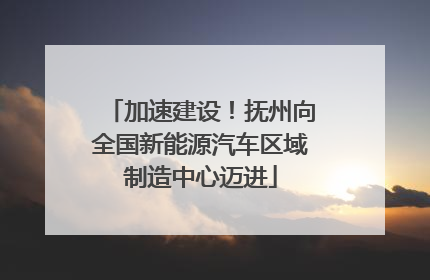加速建设！抚州向全国新能源汽车区域制造中心迈进