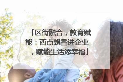 区街融合，教育赋能：西点飘香进企业，赋能生活添幸福