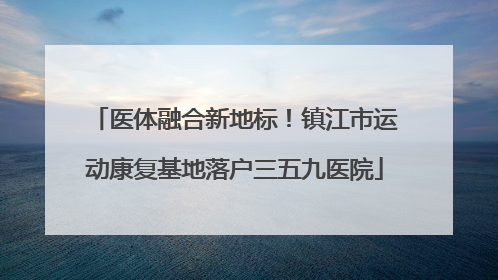 医体融合新地标！镇江市运动康复基地落户三五九医院
