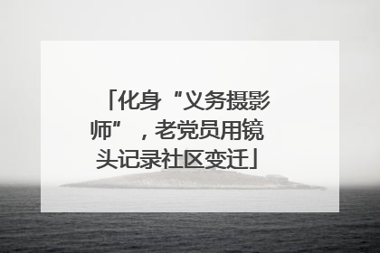 化身“义务摄影师”，老党员用镜头记录社区变迁