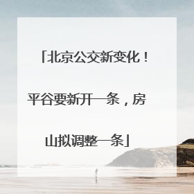 北京公交新变化！平谷要新开一条，房山拟调整一条