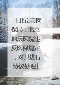 北京市医保局：北京地坛医院违反医保规定，对其进行协议处理