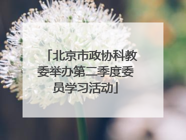 北京市政协科教委举办第二季度委员学习活动