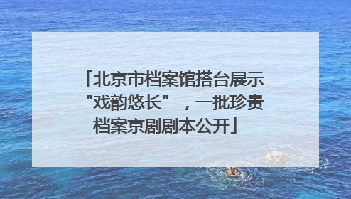 北京市档案馆搭台展示“戏韵悠长”，一批珍贵档案京剧剧本公开