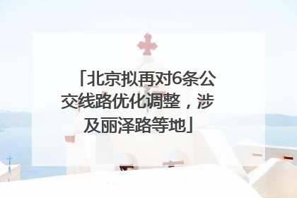 北京拟再对6条公交线路优化调整，涉及丽泽路等地