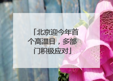 北京迎今年首个高温日，多部门积极应对
