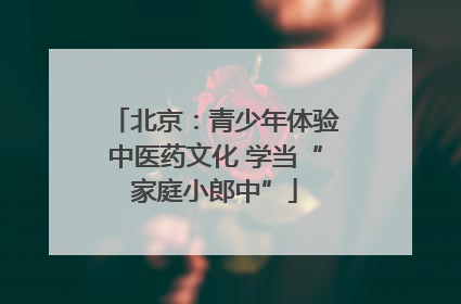 北京：青少年体验中医药文化 学当“家庭小郎中”