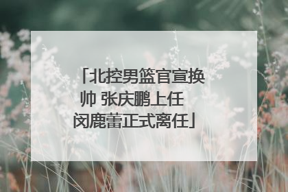 北控男篮官宣换帅 张庆鹏上任 闵鹿蕾正式离任