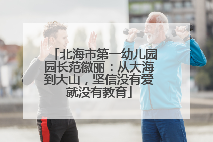 北海市第一幼儿园园长范徽丽：从大海到大山，坚信没有爱就没有教育