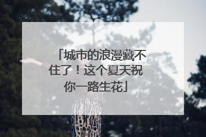 城市的浪漫藏不住了！这个夏天祝你一路生花